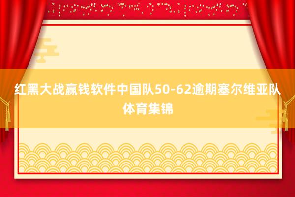 红黑大战赢钱软件中国队50-62逾期塞尔维亚队体育集锦