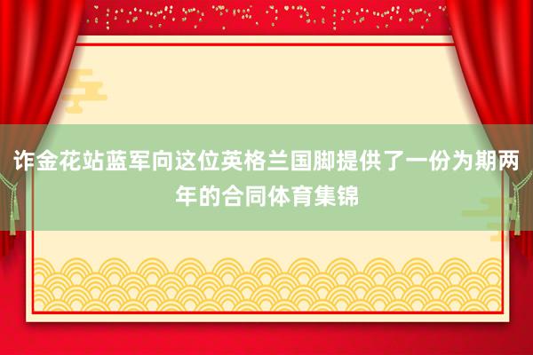 诈金花站蓝军向这位英格兰国脚提供了一份为期两年的合同体育集锦