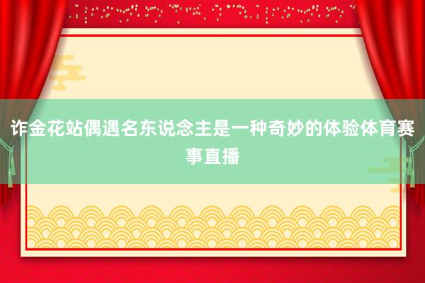 诈金花站偶遇名东说念主是一种奇妙的体验体育赛事直播