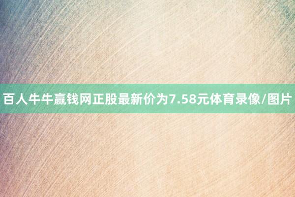 百人牛牛赢钱网正股最新价为7.58元体育录像/图片