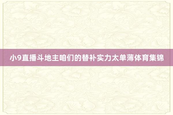 小9直播斗地主咱们的替补实力太单薄体育集锦