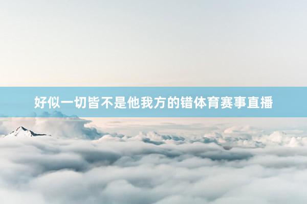 好似一切皆不是他我方的错体育赛事直播