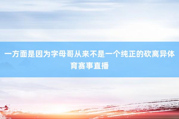 一方面是因为字母哥从来不是一个纯正的砍离异体育赛事直播