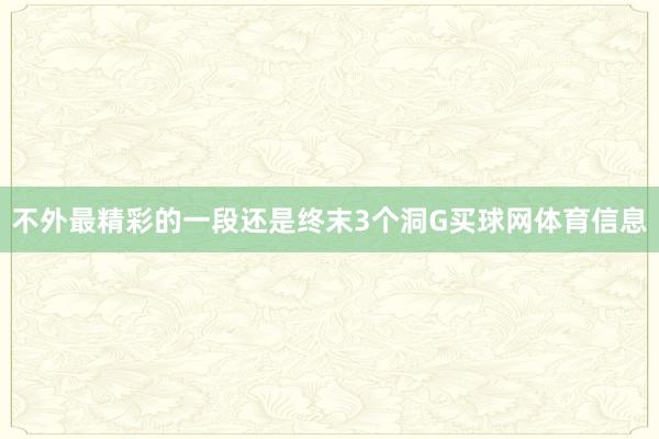 不外最精彩的一段还是终末3个洞G买球网体育信息