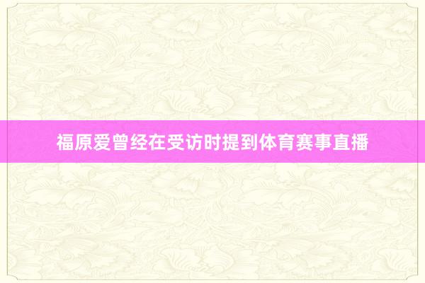 福原爱曾经在受访时提到体育赛事直播