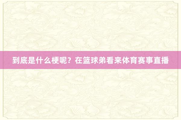 到底是什么梗呢？在篮球弟看来体育赛事直播