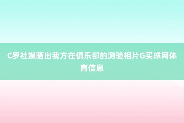 C罗社媒晒出我方在俱乐部的测验相片G买球网体育信息