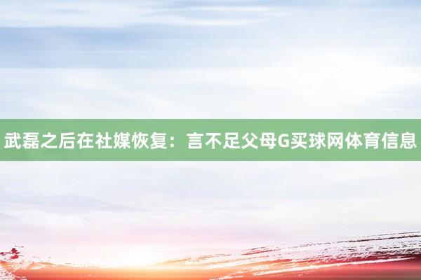 武磊之后在社媒恢复：言不足父母G买球网体育信息