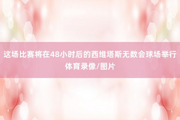 这场比赛将在48小时后的西维塔斯无数会球场举行体育录像/图片