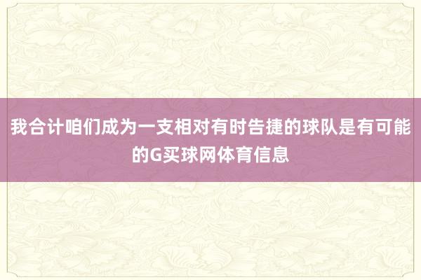 我合计咱们成为一支相对有时告捷的球队是有可能的G买球网体育信息