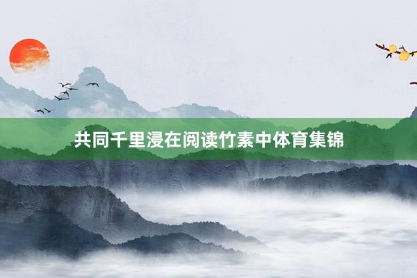 共同千里浸在阅读竹素中体育集锦