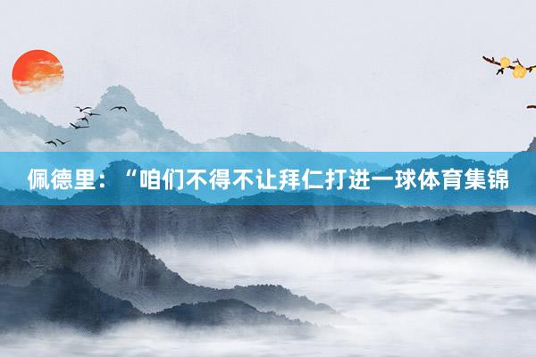佩德里：“咱们不得不让拜仁打进一球体育集锦