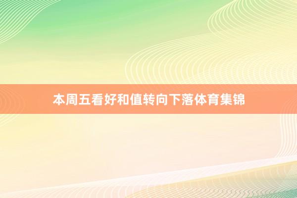 本周五看好和值转向下落体育集锦