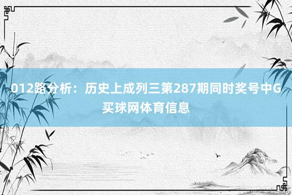012路分析：历史上成列三第287期同时奖号中G买球网体育信息