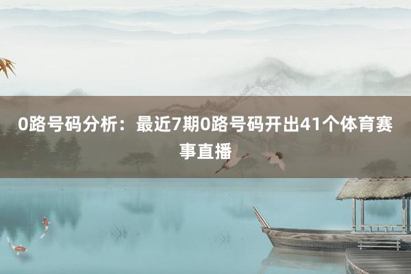 0路号码分析：最近7期0路号码开出41个体育赛事直播