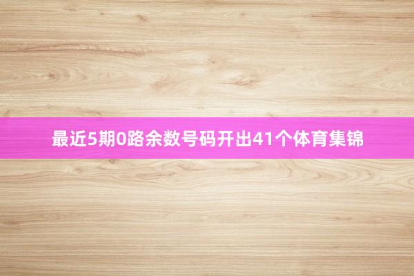 最近5期0路余数号码开出41个体育集锦