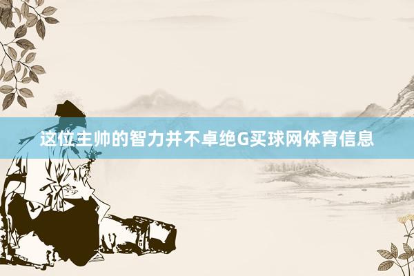 这位主帅的智力并不卓绝G买球网体育信息