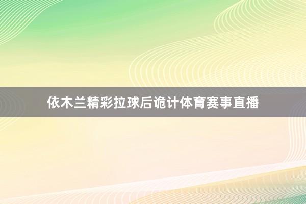 依木兰精彩拉球后诡计体育赛事直播