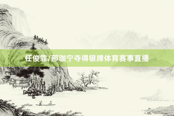 任俊霏/邢珈宁夺得银牌体育赛事直播