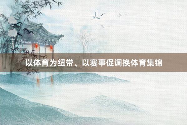 以体育为纽带、以赛事促调换体育集锦