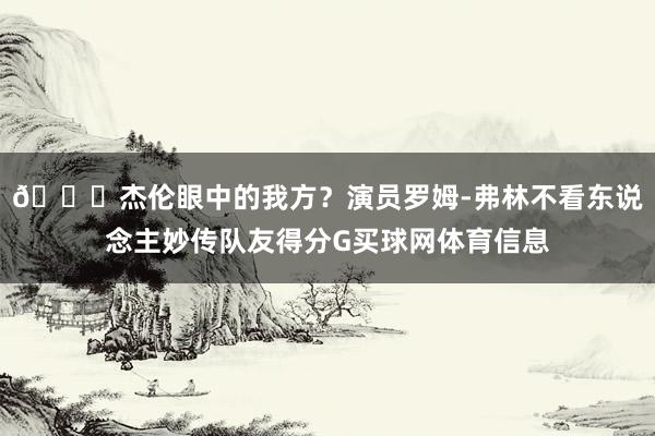 😎杰伦眼中的我方？演员罗姆-弗林不看东说念主妙传队友得分G买球网体育信息