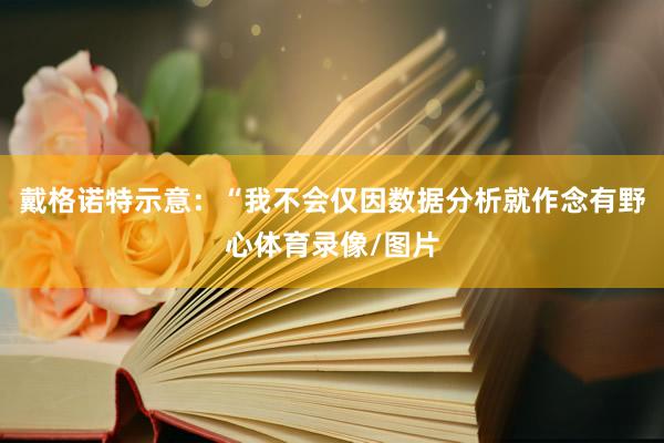 戴格诺特示意：“我不会仅因数据分析就作念有野心体育录像/图片