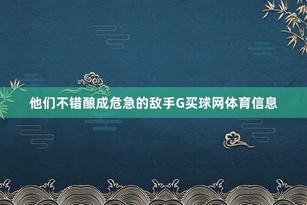 他们不错酿成危急的敌手G买球网体育信息