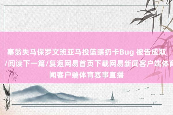 塞翁失马保罗文班亚马投篮瞎扔卡Bug 被告成取消经验了！/阅读下一篇/复返网易首页下载网易新闻客户端体育赛事直播