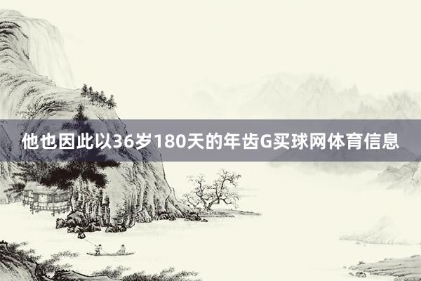 他也因此以36岁180天的年齿G买球网体育信息