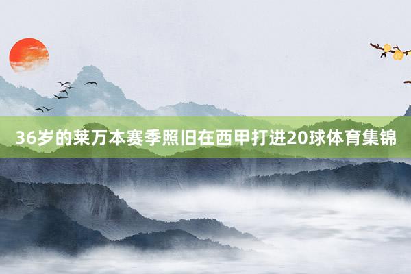 36岁的莱万本赛季照旧在西甲打进20球体育集锦