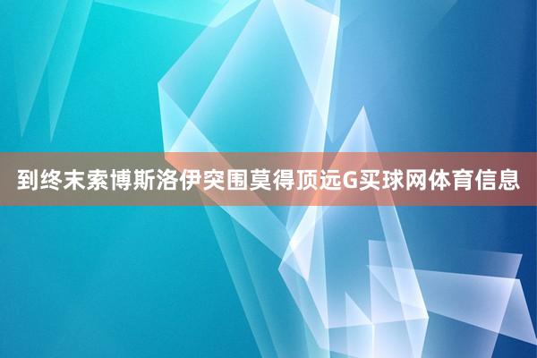 到终末索博斯洛伊突围莫得顶远G买球网体育信息