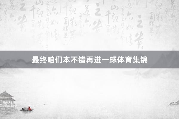 最终咱们本不错再进一球体育集锦