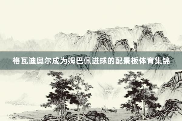 格瓦迪奥尔成为姆巴佩进球的配景板体育集锦