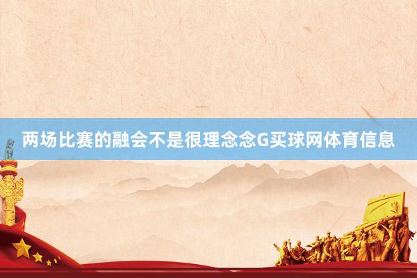 两场比赛的融会不是很理念念G买球网体育信息