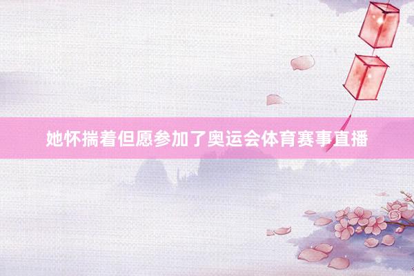 她怀揣着但愿参加了奥运会体育赛事直播