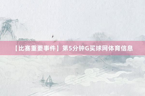 【比赛重要事件】第5分钟G买球网体育信息