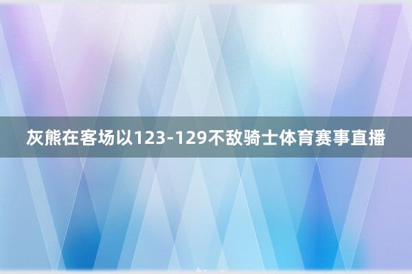 灰熊在客场以123-129不敌骑士体育赛事直播