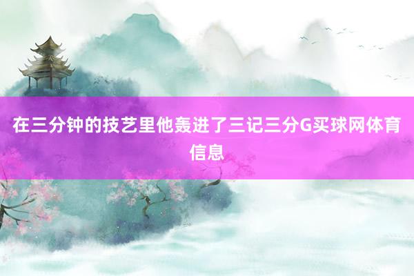在三分钟的技艺里他轰进了三记三分G买球网体育信息