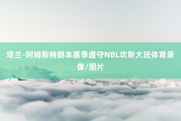 塔兰-阿姆斯特朗本赛季遵守NBL坎斯大班体育录像/图片