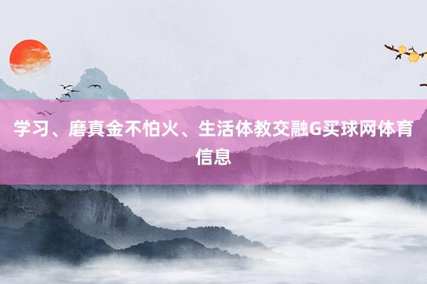 学习、磨真金不怕火、生活体教交融G买球网体育信息