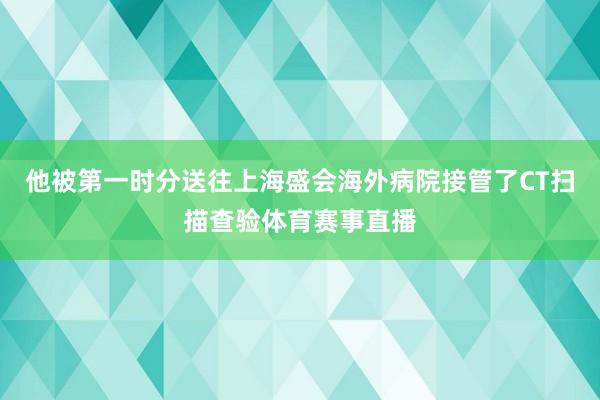 他被第一时分送往上海盛会海外病院接管了CT扫描查验体育赛事直播