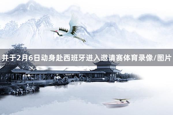 并于2月6日动身赴西班牙进入邀请赛体育录像/图片