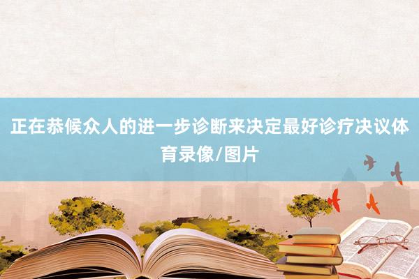 正在恭候众人的进一步诊断来决定最好诊疗决议体育录像/图片