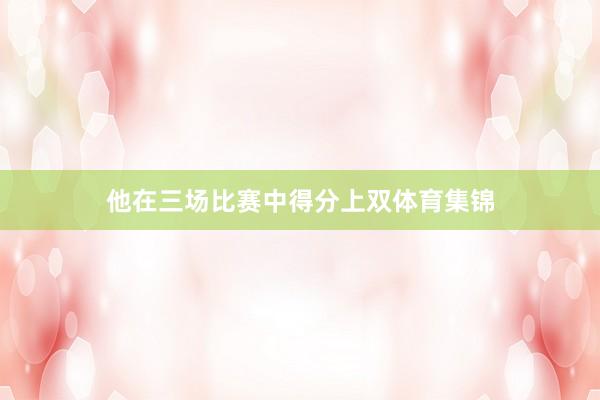 他在三场比赛中得分上双体育集锦