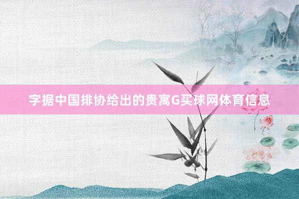 字据中国排协给出的贵寓G买球网体育信息