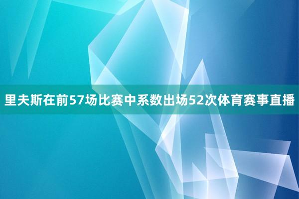 里夫斯在前57场比赛中系数出场52次体育赛事直播