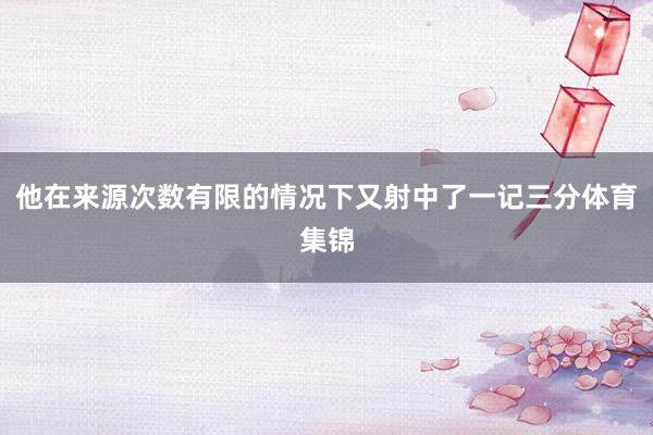 他在来源次数有限的情况下又射中了一记三分体育集锦