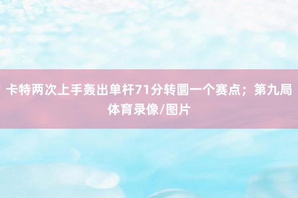 卡特两次上手轰出单杆71分转圜一个赛点；第九局体育录像/图片