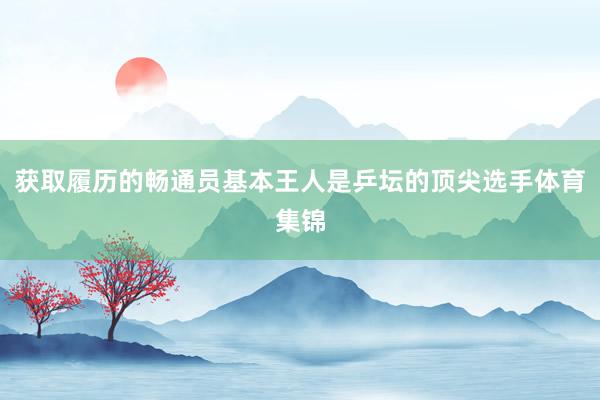 获取履历的畅通员基本王人是乒坛的顶尖选手体育集锦