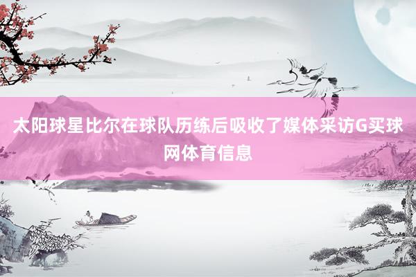 太阳球星比尔在球队历练后吸收了媒体采访G买球网体育信息